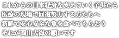 これからの日本経済を支えていく子供たち、医療の現場で回復努力する方たちへ、新鮮で安心安全な魚を食べてもらおう、それが岡山大海の願いです